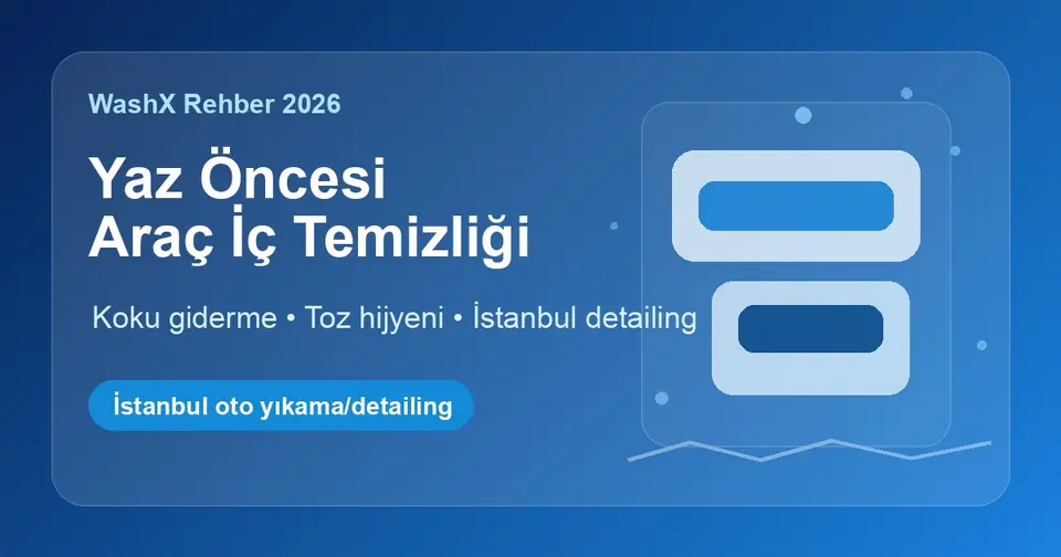 Yaz Öncesi Araç İç Temizliği ve Koku Giderme: İstanbul Rehberi 2026
